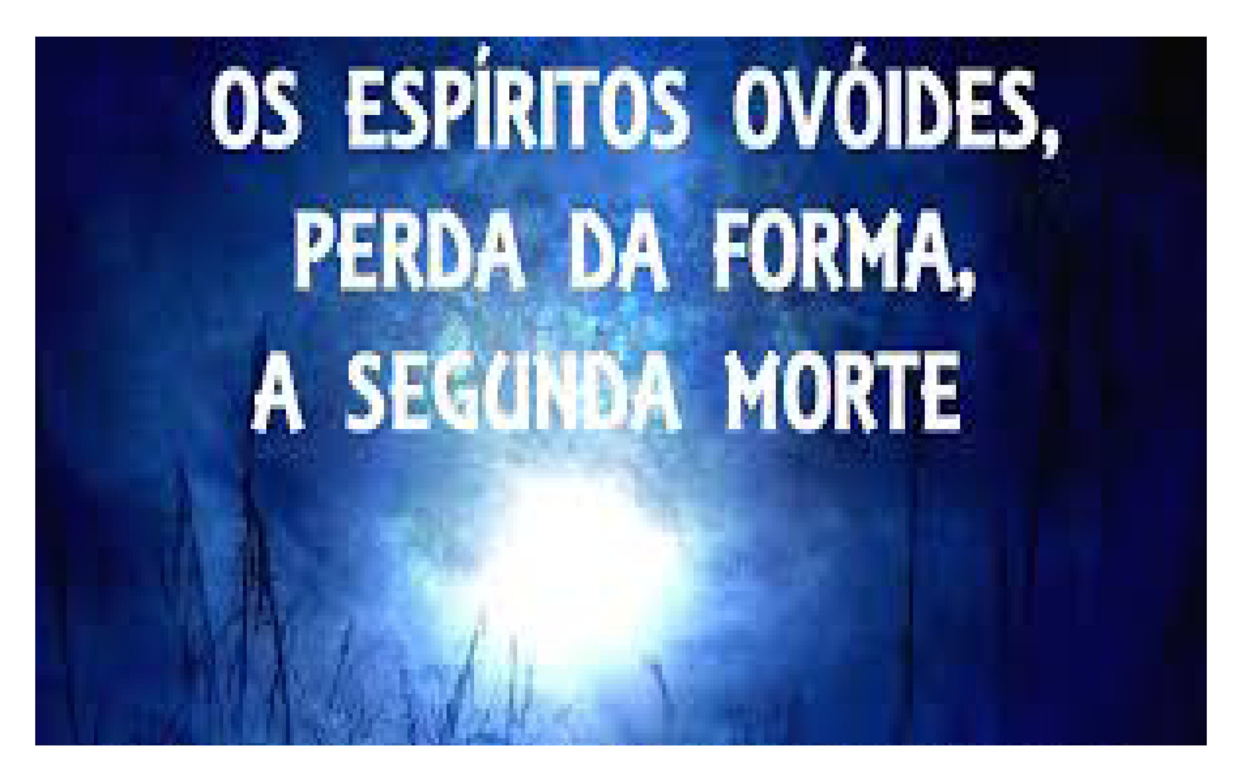 Ovoides, segunda morte, ação dos ovoides sobre os encarnados, etc.